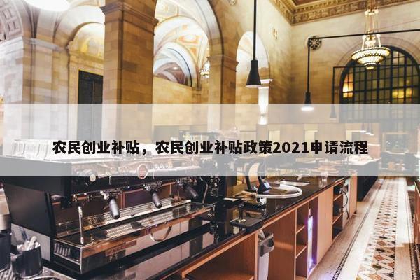 农民创业补贴，农民创业补贴政策2021申请流程