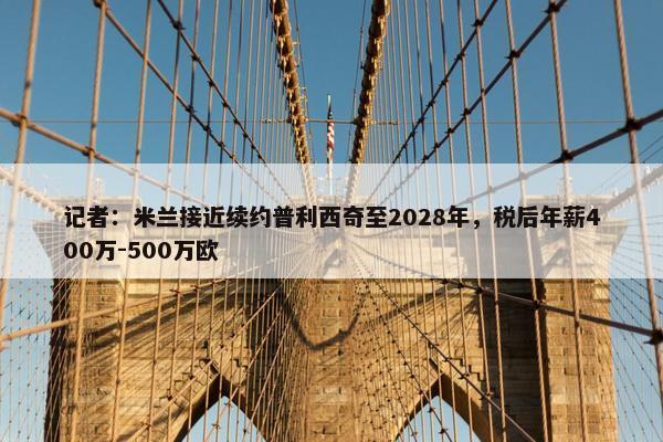 记者：米兰接近续约普利西奇至2028年，税后年薪400万-500万欧