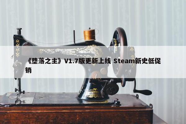 《堕落之主》V1.7版更新上线 Steam新史低促销