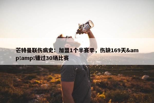 芒特曼联伤病史：加盟1个半赛季，伤缺169天&amp;错过30场比赛