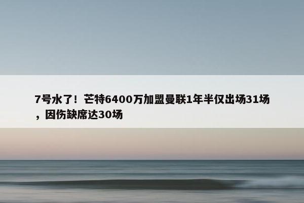 7号水了！芒特6400万加盟曼联1年半仅出场31场，因伤缺席达30场