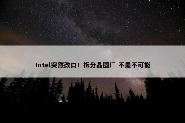 Intel突然改口！拆分晶圆厂 不是不可能