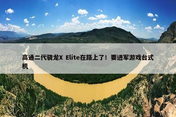 高通二代骁龙X Elite在路上了！要进军游戏台式机