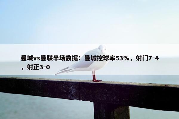 曼城vs曼联半场数据：曼城控球率53%，射门7-4，射正3-0