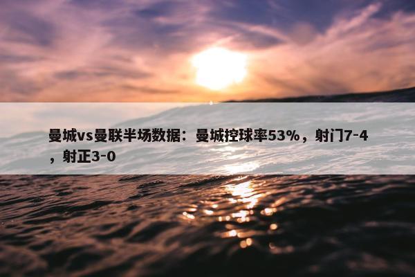 曼城vs曼联半场数据：曼城控球率53%，射门7-4，射正3-0