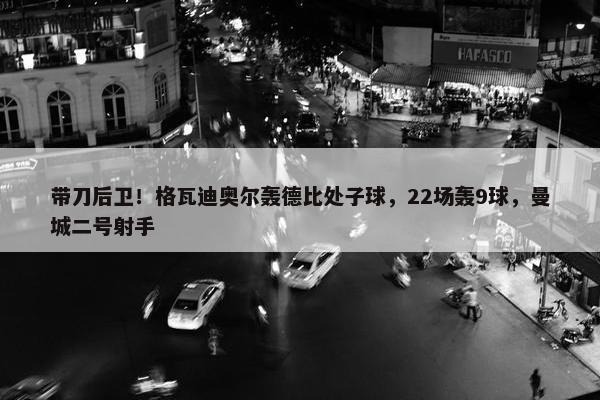 带刀后卫！格瓦迪奥尔轰德比处子球，22场轰9球，曼城二号射手