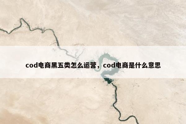 cod电商黑五类怎么运营，cod电商是什么意思