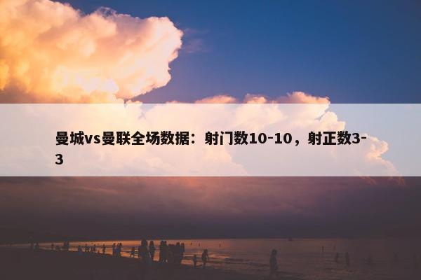 曼城vs曼联全场数据：射门数10-10，射正数3-3