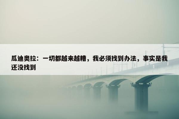 瓜迪奥拉：一切都越来越糟，我必须找到办法，事实是我还没找到