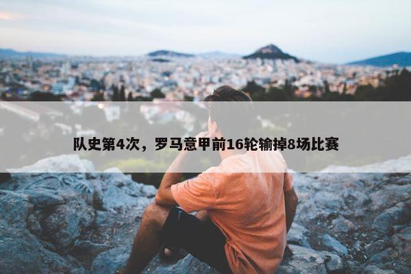 队史第4次，罗马意甲前16轮输掉8场比赛