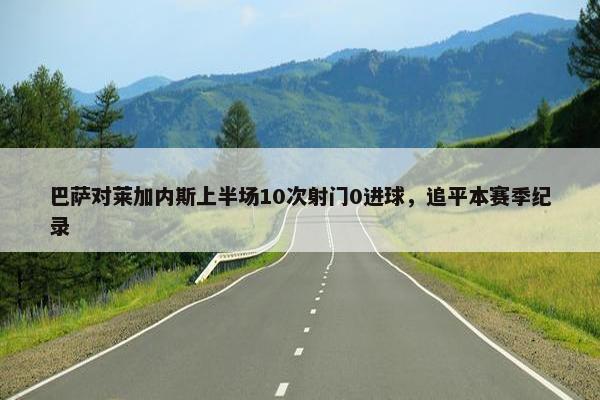 巴萨对莱加内斯上半场10次射门0进球，追平本赛季纪录