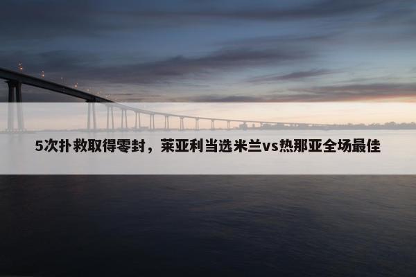 5次扑救取得零封，莱亚利当选米兰vs热那亚全场最佳