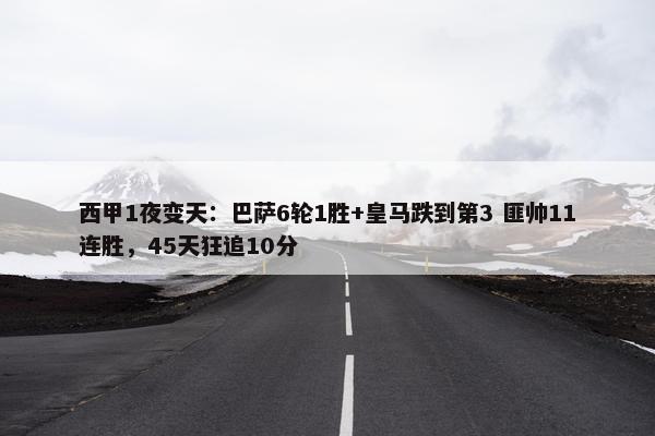 西甲1夜变天：巴萨6轮1胜+皇马跌到第3 匪帅11连胜，45天狂追10分