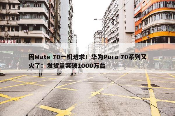 因Mate 70一机难求！华为Pura 70系列又火了：发货量突破1000万台