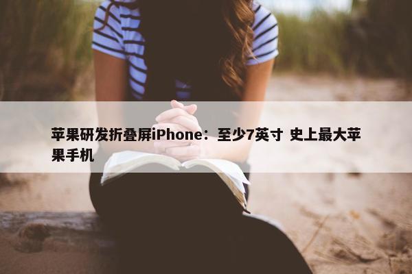 苹果研发折叠屏iPhone：至少7英寸 史上最大苹果手机