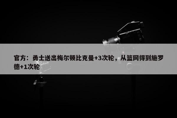 官方：勇士送出梅尔顿比克曼+3次轮，从篮网得到施罗德+1次轮