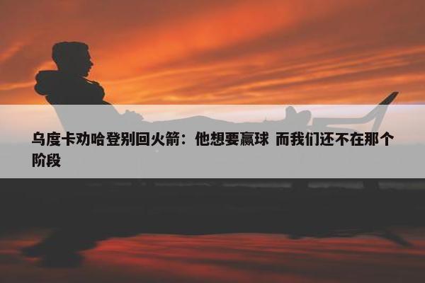 乌度卡劝哈登别回火箭：他想要赢球 而我们还不在那个阶段