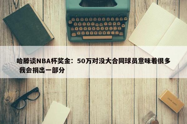 哈滕谈NBA杯奖金：50万对没大合同球员意味着很多 我会捐出一部分