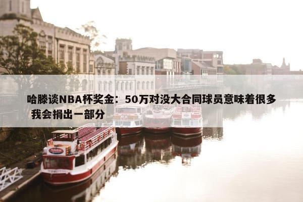 哈滕谈NBA杯奖金：50万对没大合同球员意味着很多 我会捐出一部分