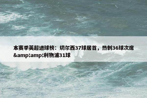 本赛季英超进球榜：切尔西37球居首，热刺36球次席&amp;利物浦31球