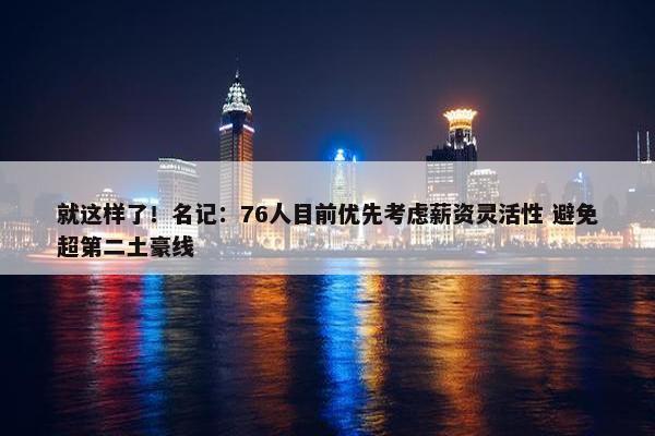 就这样了！名记：76人目前优先考虑薪资灵活性 避免超第二土豪线