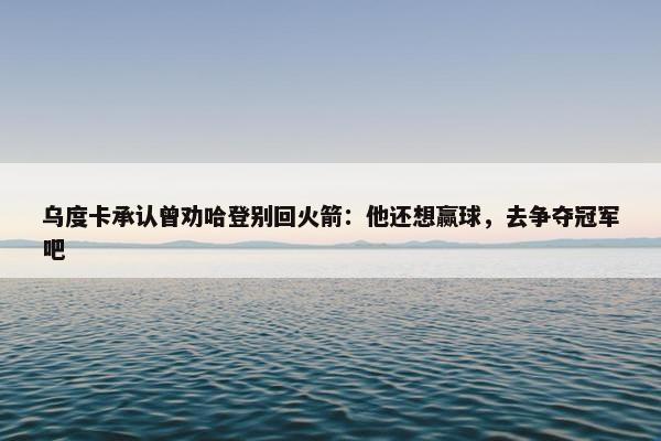 乌度卡承认曾劝哈登别回火箭：他还想赢球，去争夺冠军吧