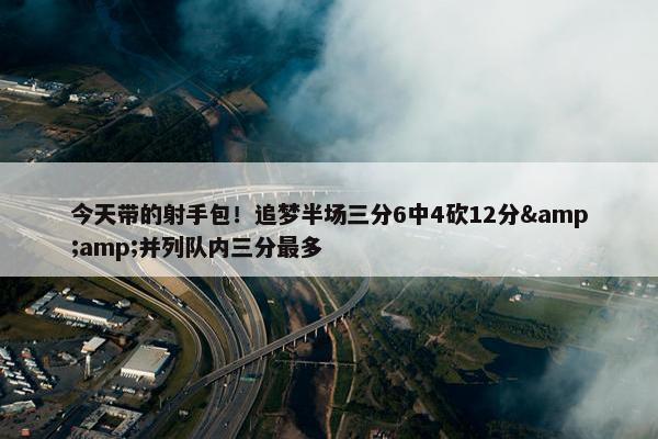 今天带的射手包！追梦半场三分6中4砍12分&amp;并列队内三分最多