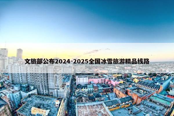 文旅部公布2024-2025全国冰雪旅游精品线路