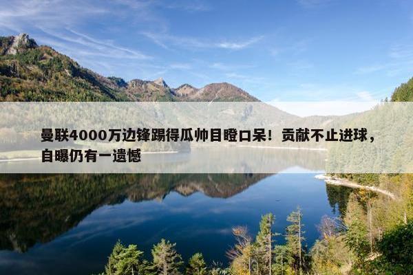 曼联4000万边锋踢得瓜帅目瞪口呆！贡献不止进球，自曝仍有一遗憾