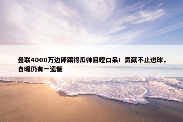 曼联4000万边锋踢得瓜帅目瞪口呆！贡献不止进球，自曝仍有一遗憾