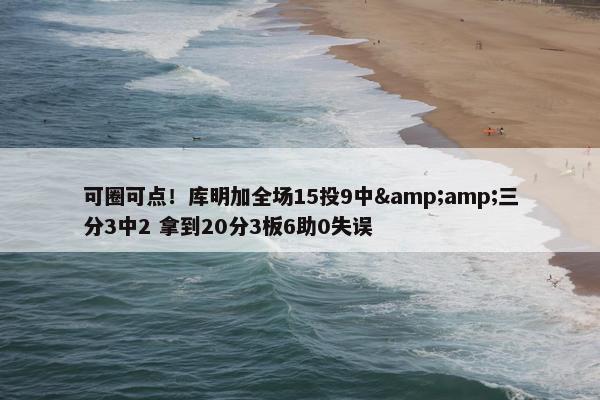 可圈可点！库明加全场15投9中&amp;三分3中2 拿到20分3板6助0失误