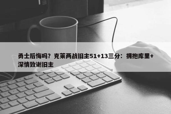 勇士后悔吗？克莱两战旧主51+13三分：拥抱库里+深情致谢旧主