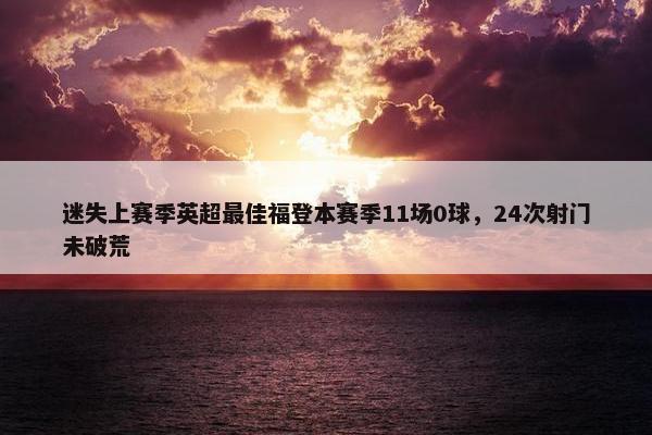 迷失上赛季英超最佳福登本赛季11场0球，24次射门未破荒