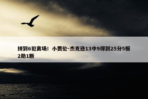 拼到6犯离场！小贾伦-杰克逊13中9得到25分5板2助1断