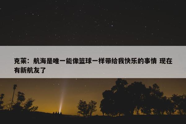 克莱：航海是唯一能像篮球一样带给我快乐的事情 现在有新航友了