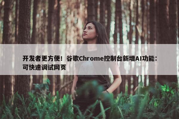 开发者更方便！谷歌Chrome控制台新增AI功能：可快速调试网页