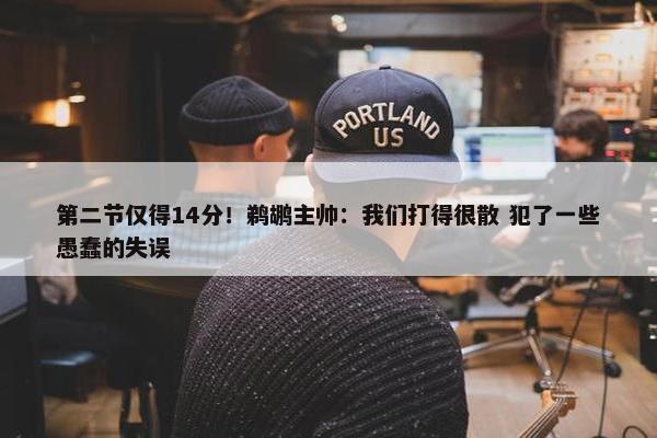 第二节仅得14分！鹈鹕主帅：我们打得很散 犯了一些愚蠢的失误