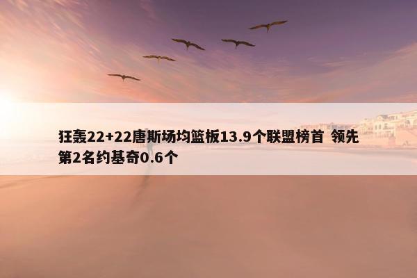 狂轰22+22唐斯场均篮板13.9个联盟榜首 领先第2名约基奇0.6个