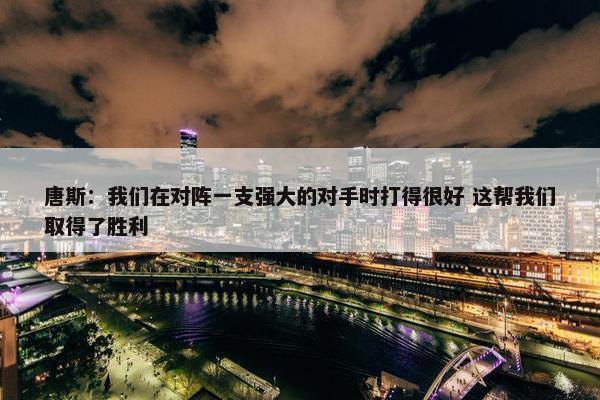 唐斯：我们在对阵一支强大的对手时打得很好 这帮我们取得了胜利