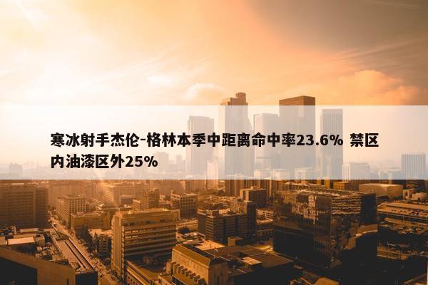 寒冰射手杰伦-格林本季中距离命中率23.6% 禁区内油漆区外25%