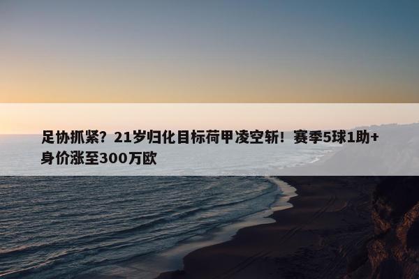 足协抓紧？21岁归化目标荷甲凌空斩！赛季5球1助+身价涨至300万欧