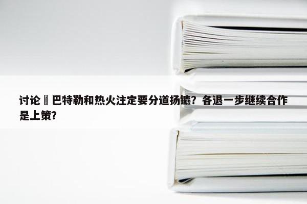 讨论 巴特勒和热火注定要分道扬镳？各退一步继续合作是上策？