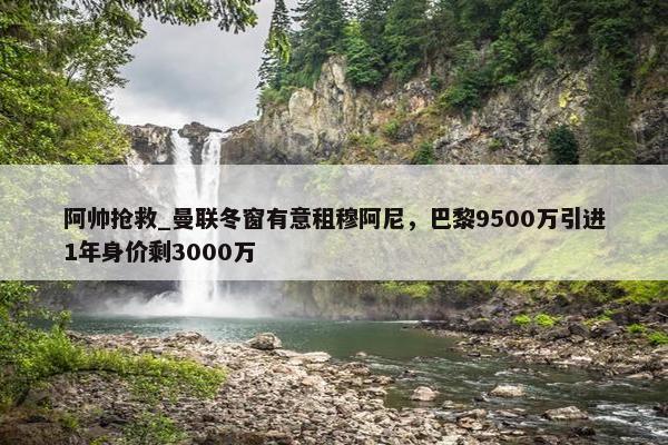 阿帅抢救_曼联冬窗有意租穆阿尼，巴黎9500万引进1年身价剩3000万