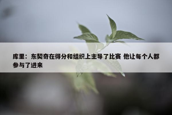 库里：东契奇在得分和组织上主导了比赛 他让每个人都参与了进来