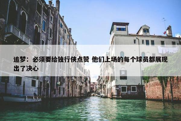 追梦：必须要给独行侠点赞 他们上场的每个球员都展现出了决心