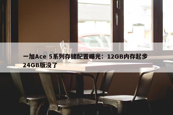 一加Ace 5系列存储配置曝光：12GB内存起步 24GB版没了