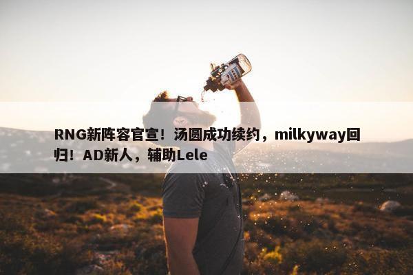 RNG新阵容官宣！汤圆成功续约，milkyway回归！AD新人，辅助Lele