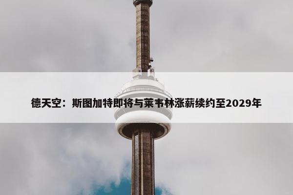 德天空：斯图加特即将与莱韦林涨薪续约至2029年