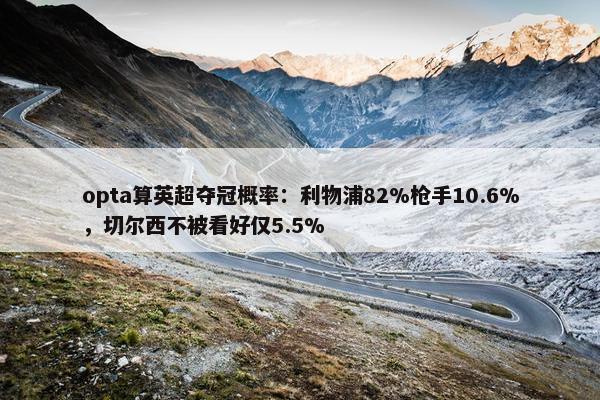 opta算英超夺冠概率：利物浦82%枪手10.6%，切尔西不被看好仅5.5%