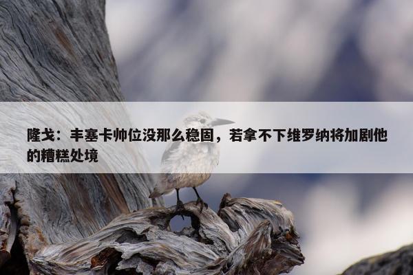 隆戈：丰塞卡帅位没那么稳固，若拿不下维罗纳将加剧他的糟糕处境